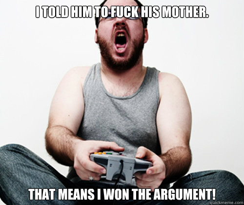 I told him to fuck his mother. that means I won the argument!  Online Gamer Logic