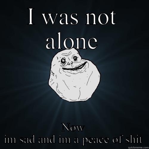 I WAS NOT ALONE NOW IM SAD AND IM A PEACE OF SHIT Forever Alone