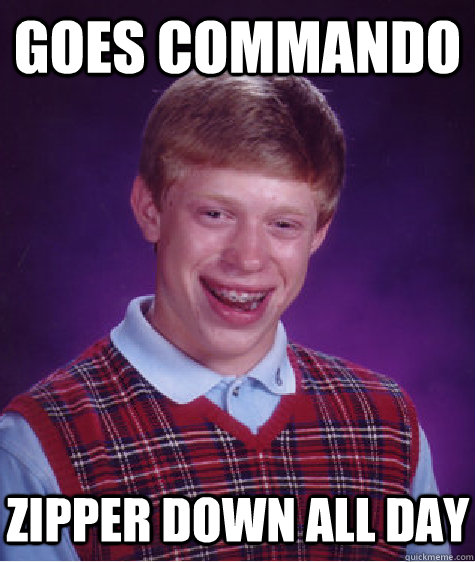 goes commando zipper down all day  Bad Luck Brian