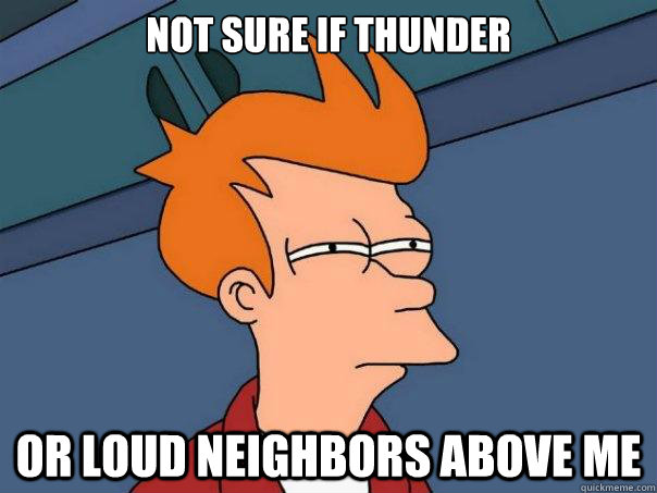 Not sure if thunder or loud neighbors above me  Futurama Fry
