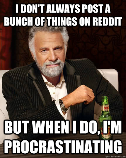 I don't always post a bunch of things on reddit But when i do, i'm procrastinating  The Most Interesting Man In The World