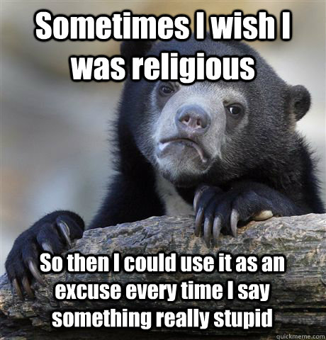 Sometimes I wish I was religious  So then I could use it as an excuse every time I say something really stupid   Confession Bear