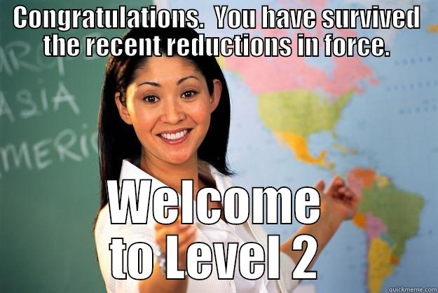 CONGRATULATIONS.  YOU HAVE SURVIVED THE RECENT REDUCTIONS IN FORCE. WELCOME TO LEVEL 2 Unhelpful High School Teacher