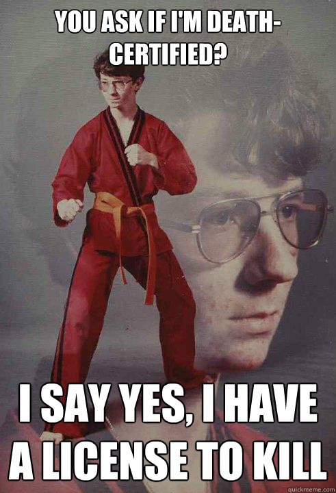 You ask if I'm death-certified? I say yes, I have a license to kill   Karate Kyle
