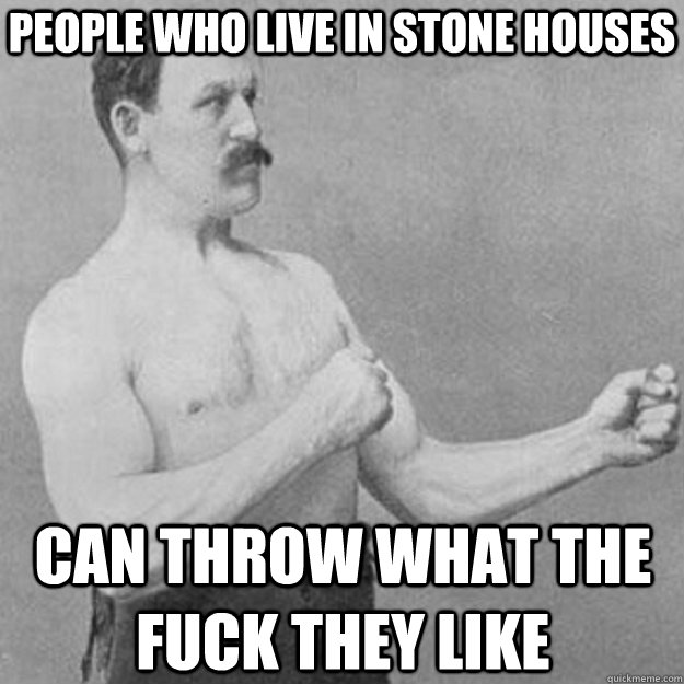 People who live in stone houses  can throw what the fuck they like  overly manly man