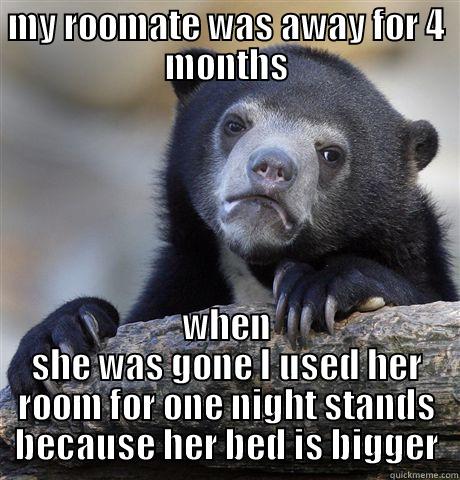MY ROOMATE WAS AWAY FOR 4 MONTHS WHEN SHE WAS GONE I USED HER ROOM FOR ONE NIGHT STANDS BECAUSE HER BED IS BIGGER Confession Bear