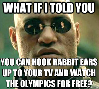 what if i told you you can hook rabbit ears up to your tv and watch the olympics for free?  Matrix Morpheus
