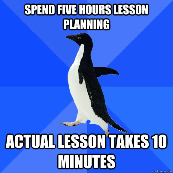 spend five hours lesson planning actual lesson takes 10 minutes  Socially Awkward Penguin