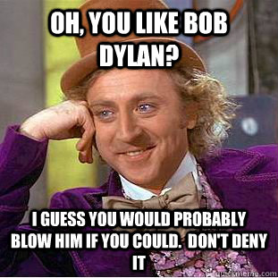 Oh, you like Bob Dylan? I guess you would probably blow him if you could.  Don't deny it - Oh, you like Bob Dylan? I guess you would probably blow him if you could.  Don't deny it  Creepy Wonka