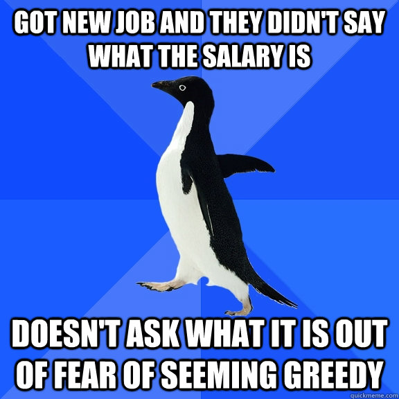 got new job and they didn't say what the salary is doesn't ask what it is out of fear of seeming greedy  Socially Awkward Penguin