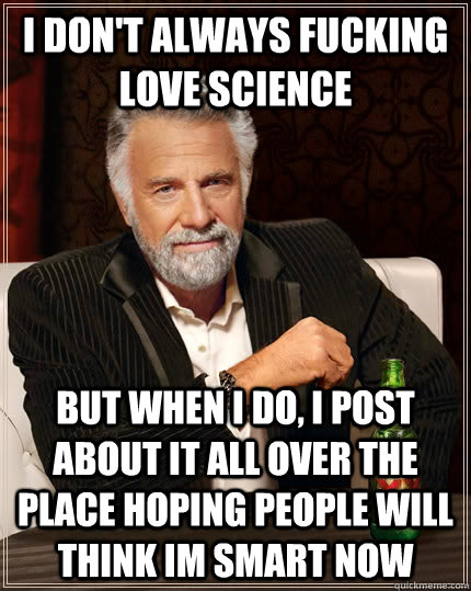 I don't always fucking love science but when i do, i post about it all over the place hoping people will think im smart now - I don't always fucking love science but when i do, i post about it all over the place hoping people will think im smart now  The Most Interesting Man In The World