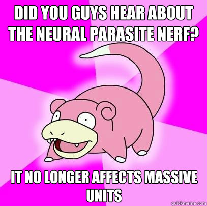 Did you guys hear about the Neural Parasite nerf? It no longer affects massive units  Slowpoke