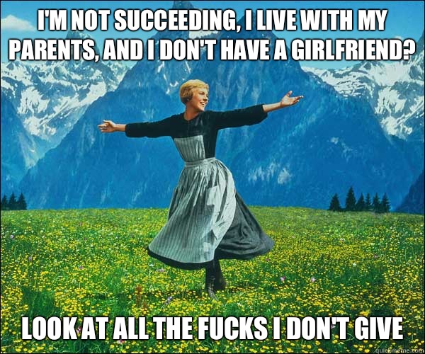 I'm not succeeding, I live with my parents, and I don't have a girlfriend? Look at all the fucks I don't give  Sound of Music