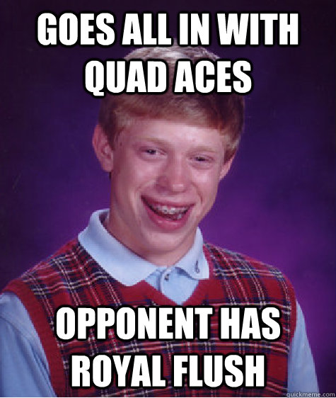 GOES ALL IN WITH QUAD ACES OPPONENT HAS ROYAL FLUSH  Bad Luck Brian