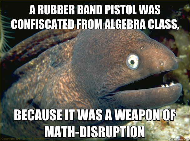 A rubber band pistol was confiscated from algebra class, because it was a weapon of math-disruption  Bad Joke Eel
