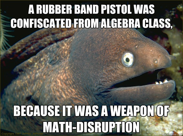 A rubber band pistol was confiscated from algebra class, because it was a weapon of math-disruption - A rubber band pistol was confiscated from algebra class, because it was a weapon of math-disruption  Bad Joke Eel