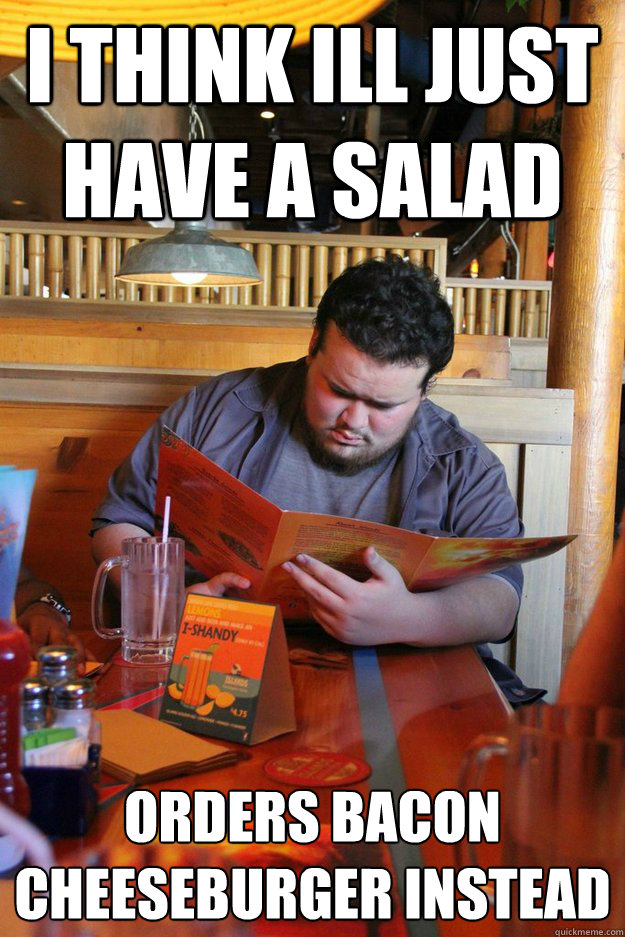 I think ill just have a salad Orders bacon cheeseburger instead - I think ill just have a salad Orders bacon cheeseburger instead  fat man ordering