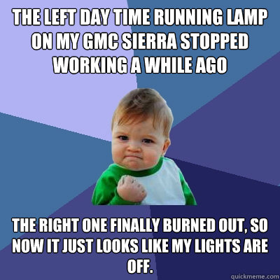 The left Day Time Running Lamp on my GMC Sierra stopped working a while ago The right one finally burned out, so now it just looks like my lights are off.  Success Kid