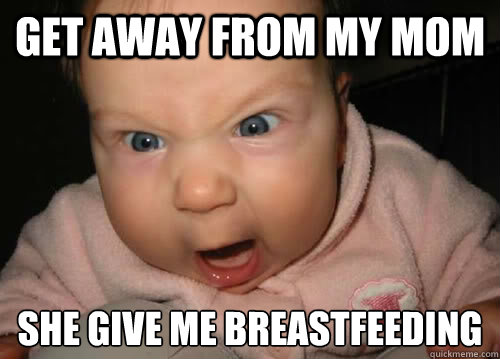 get away from my mom she give me breastfeeding
  