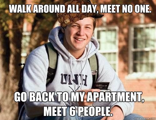 Walk around all day, meet no one.  Go back to my apartment, meet 6 people.  College Freshman