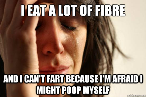 I eat a lot of fibre And i can't fart because i'm afraid i might poop myself  First World Problems