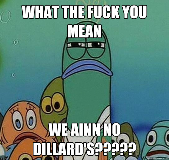 What the fuck you mean We ainn no Dillard's?????  Serious fish SpongeBob