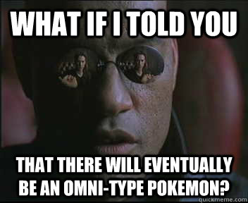 what if i told you that there will eventually be an omni-type pokemon?  Morpheus SC