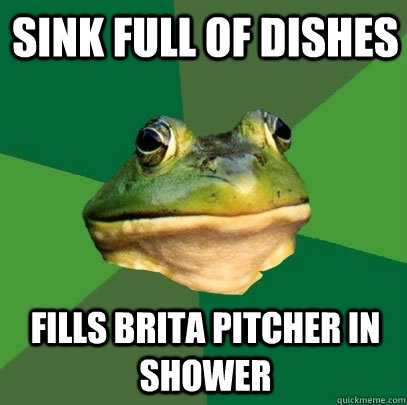 Sink full of dishes Fills brita pitcher in shower  Foul Bachelor Frog