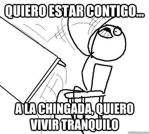 quiero estar contigo... A la chingada, quiero vivir tranquilo - quiero estar contigo... A la chingada, quiero vivir tranquilo  Flip A Table