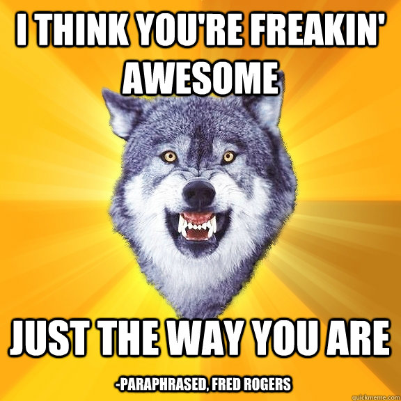i think you're freakin' awesome just the way you are -paraphrased, Fred Rogers  Courage Wolf