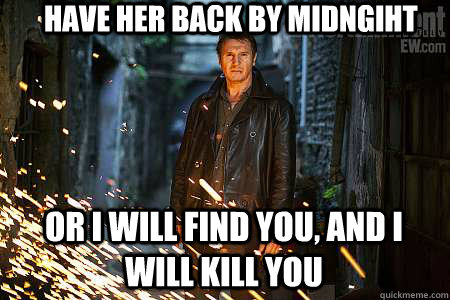 Have her back by midngiht Or I will find you, and I WILL KILL YOU - Have her back by midngiht Or I will find you, and I WILL KILL YOU  Overly Protective Dad