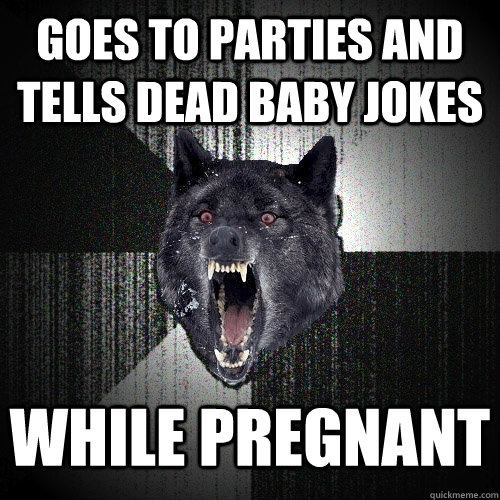 Goes to parties and Tells dead baby jokes While pregnant - Goes to parties and Tells dead baby jokes While pregnant  Insanity Wolf