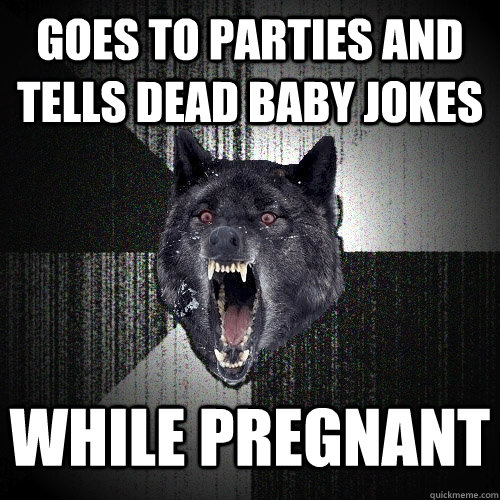 Goes to parties and Tells dead baby jokes While pregnant  Insanity Wolf