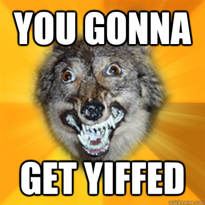 You gonna get yiffed  