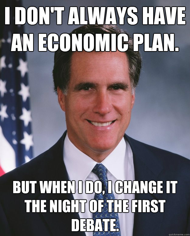 I don't always have an economic plan. But when I do, I change it the night of the first debate. - I don't always have an economic plan. But when I do, I change it the night of the first debate.  Misc