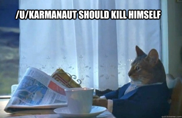 /u/karmanaut should kill himself  Sophisticated Cat