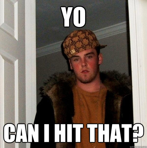 Yo Can I hit that?  Scumbag Steve