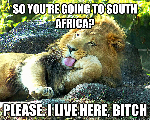 So You're Going To South Africa? Please. I Live Here, Bitch  