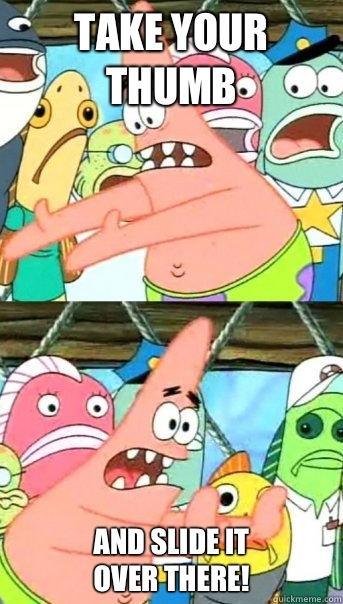 Take your thumb And slide it 
over there!  Push it somewhere else Patrick