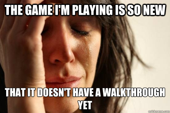 The game i'm playing is so new that it doesn't have a walkthrough yet  First World Problems