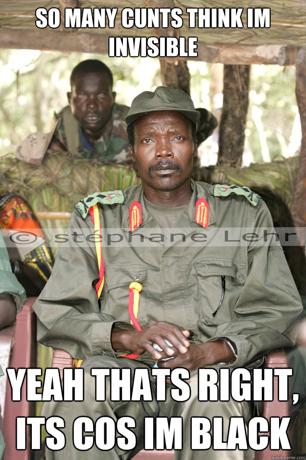 so many cunts think im invisible yeah thats right, its cos im black  kony2012
