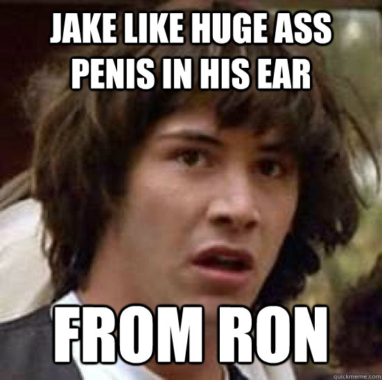 jake like huge ass penis in his ear from ron  conspiracy keanu