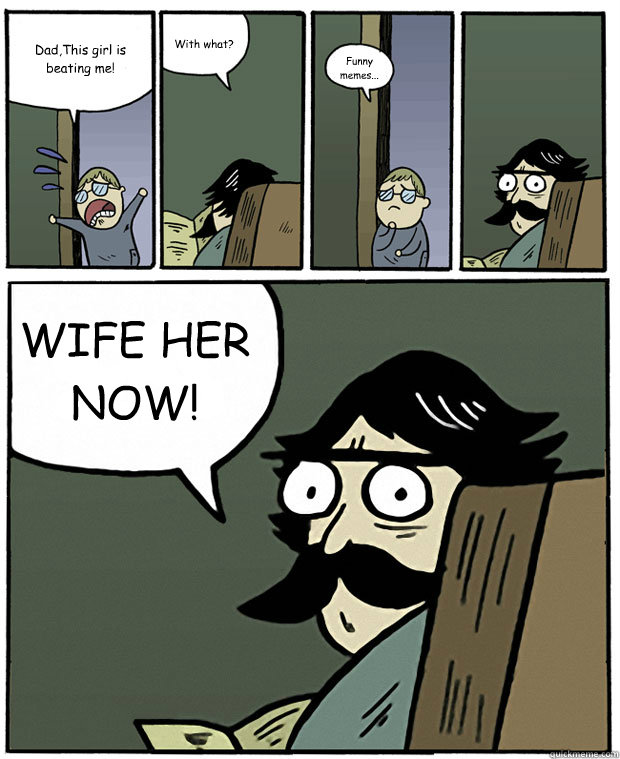 Dad,This girl is beating me! With what? Funny memes... WIFE HER NOW!  Stare Dad