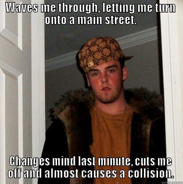 WAVES ME THROUGH, LETTING ME TURN ONTO A MAIN STREET. CHANGES MIND LAST MINUTE, CUTS ME OFF AND ALMOST CAUSES A COLLISION. Scumbag Steve