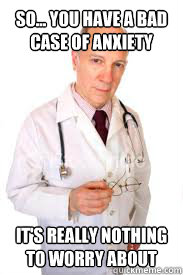 So... you have a bad case of anxiety
 it's really nothing to worry about
  