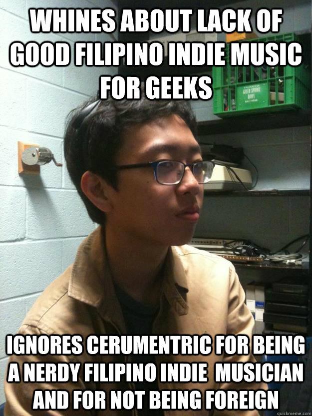 whines about lack of good filipino indie music for geeks ignores cerumentric for being a nerdy filipino indie  musician and for not being foreign  