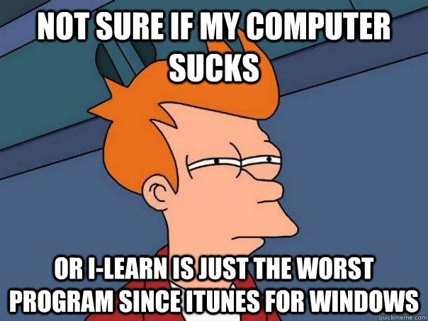 Not sure if my computer sucks Or I-Learn is just the worst program since iTunes for Windows  Futurama Fry