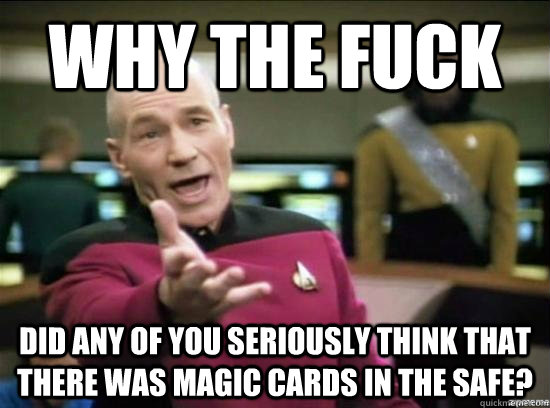 Why the fuck Did any of you seriously think that there was magic cards in the safe?  Annoyed Picard HD
