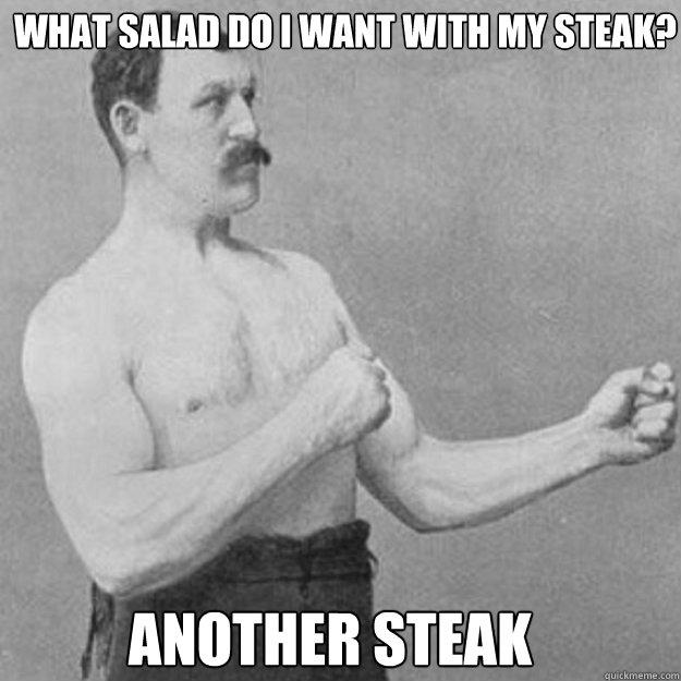 What salad do i want with my steak? Another steak   