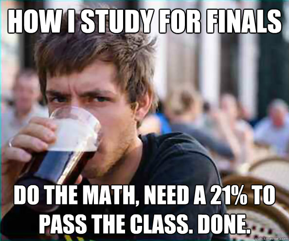 how i study for finals Do the math, need a 21% to pass the class. Done. - how i study for finals Do the math, need a 21% to pass the class. Done.  Virgin College Senior
